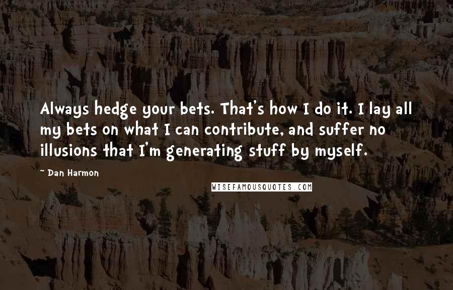 Dan Harmon Quotes: Always hedge your bets. That's how I do it. I lay all my bets on what I can contribute, and suffer no illusions that I'm generating stuff by myself.