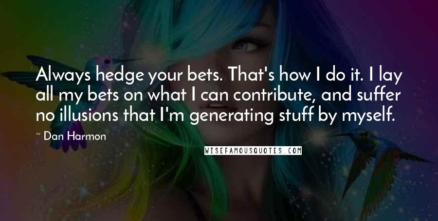 Dan Harmon Quotes: Always hedge your bets. That's how I do it. I lay all my bets on what I can contribute, and suffer no illusions that I'm generating stuff by myself.