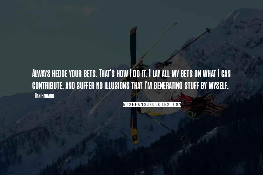 Dan Harmon Quotes: Always hedge your bets. That's how I do it. I lay all my bets on what I can contribute, and suffer no illusions that I'm generating stuff by myself.