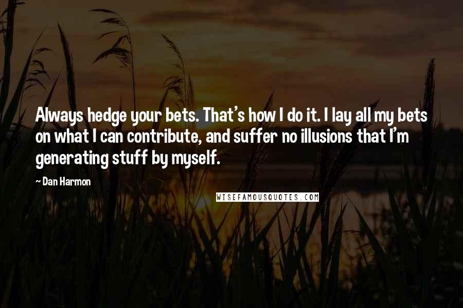 Dan Harmon Quotes: Always hedge your bets. That's how I do it. I lay all my bets on what I can contribute, and suffer no illusions that I'm generating stuff by myself.