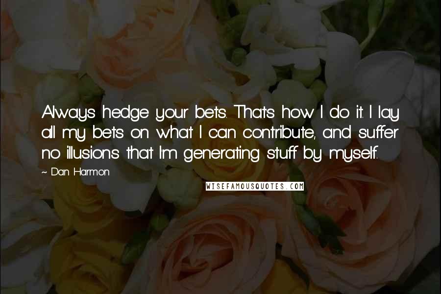 Dan Harmon Quotes: Always hedge your bets. That's how I do it. I lay all my bets on what I can contribute, and suffer no illusions that I'm generating stuff by myself.