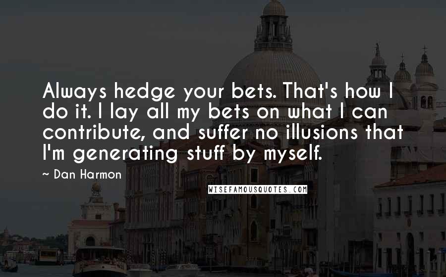 Dan Harmon Quotes: Always hedge your bets. That's how I do it. I lay all my bets on what I can contribute, and suffer no illusions that I'm generating stuff by myself.