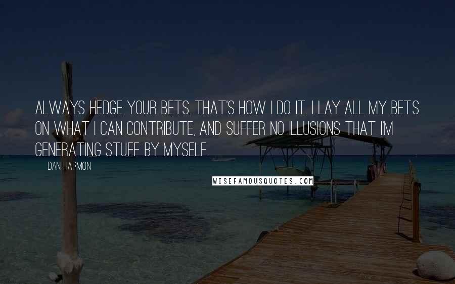 Dan Harmon Quotes: Always hedge your bets. That's how I do it. I lay all my bets on what I can contribute, and suffer no illusions that I'm generating stuff by myself.