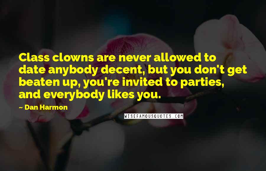 Dan Harmon Quotes: Class clowns are never allowed to date anybody decent, but you don't get beaten up, you're invited to parties, and everybody likes you.