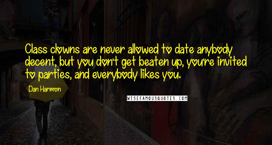 Dan Harmon Quotes: Class clowns are never allowed to date anybody decent, but you don't get beaten up, you're invited to parties, and everybody likes you.