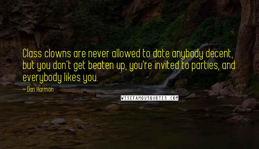 Dan Harmon Quotes: Class clowns are never allowed to date anybody decent, but you don't get beaten up, you're invited to parties, and everybody likes you.