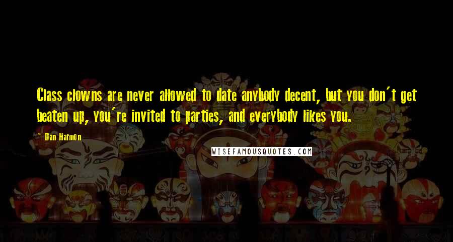 Dan Harmon Quotes: Class clowns are never allowed to date anybody decent, but you don't get beaten up, you're invited to parties, and everybody likes you.