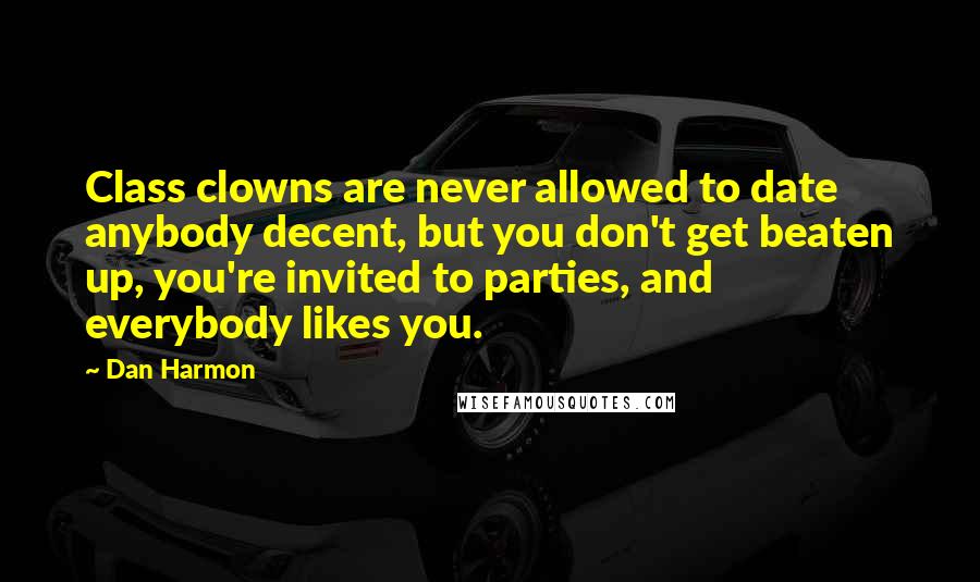 Dan Harmon Quotes: Class clowns are never allowed to date anybody decent, but you don't get beaten up, you're invited to parties, and everybody likes you.