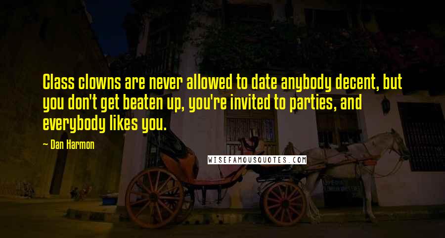 Dan Harmon Quotes: Class clowns are never allowed to date anybody decent, but you don't get beaten up, you're invited to parties, and everybody likes you.