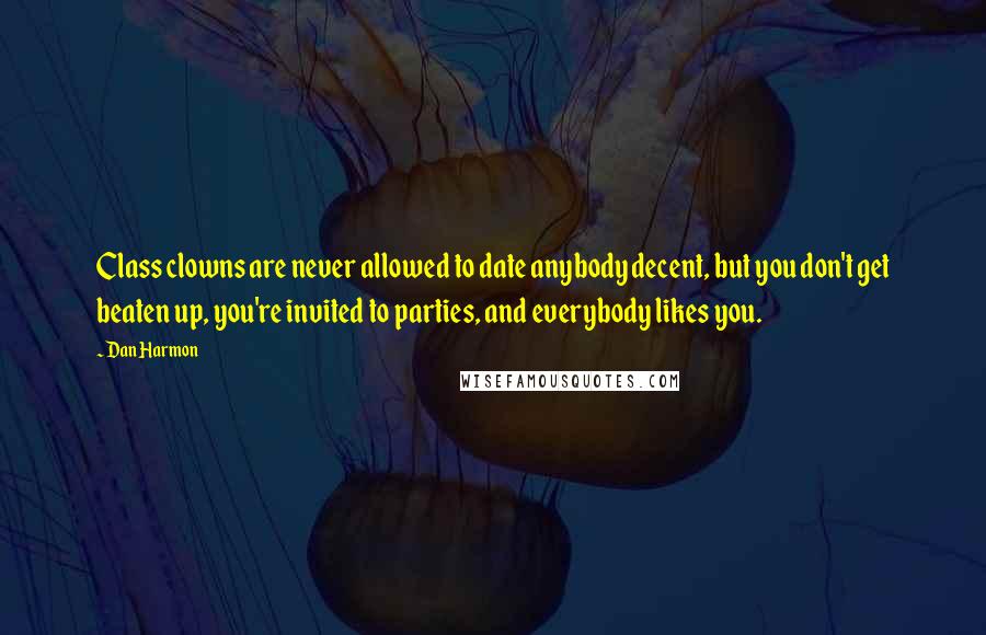 Dan Harmon Quotes: Class clowns are never allowed to date anybody decent, but you don't get beaten up, you're invited to parties, and everybody likes you.