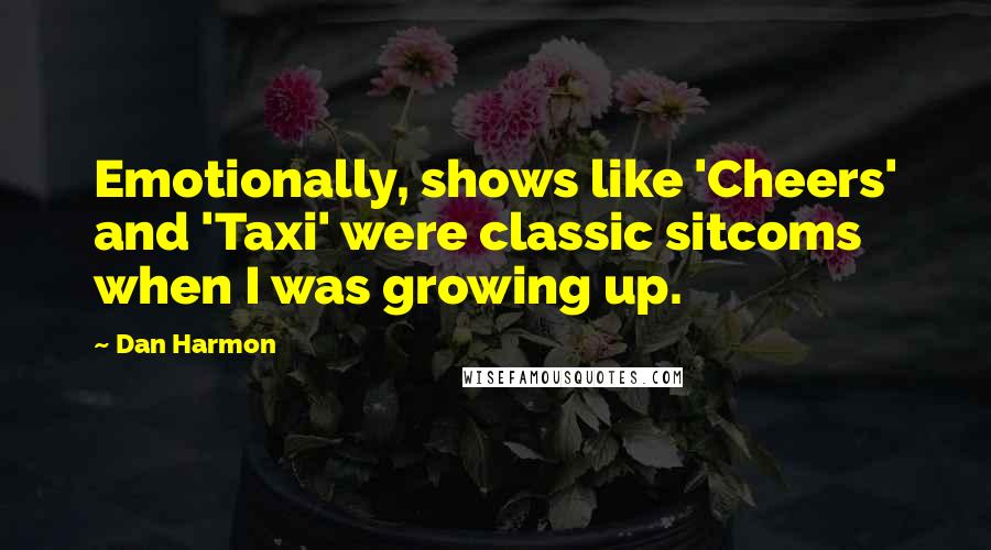 Dan Harmon Quotes: Emotionally, shows like 'Cheers' and 'Taxi' were classic sitcoms when I was growing up.