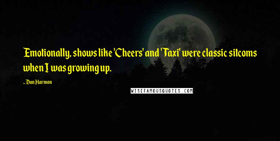 Dan Harmon Quotes: Emotionally, shows like 'Cheers' and 'Taxi' were classic sitcoms when I was growing up.