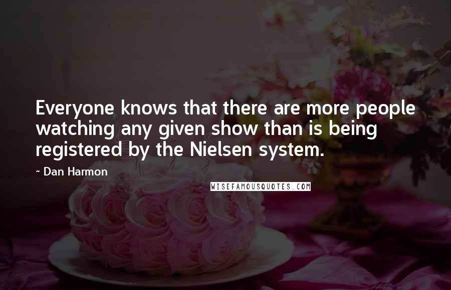 Dan Harmon Quotes: Everyone knows that there are more people watching any given show than is being registered by the Nielsen system.