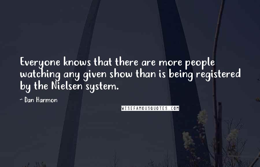 Dan Harmon Quotes: Everyone knows that there are more people watching any given show than is being registered by the Nielsen system.