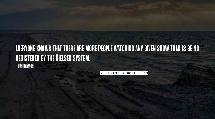 Dan Harmon Quotes: Everyone knows that there are more people watching any given show than is being registered by the Nielsen system.