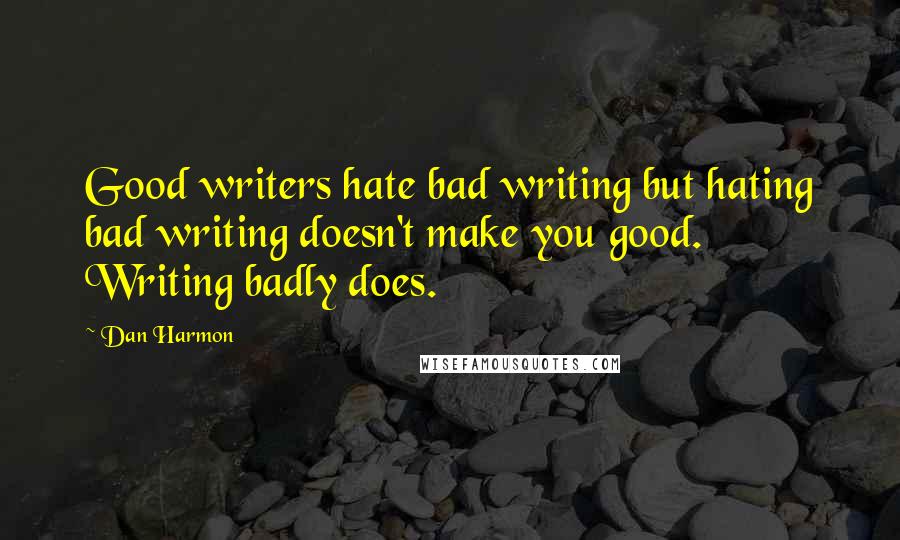 Dan Harmon Quotes: Good writers hate bad writing but hating bad writing doesn't make you good. Writing badly does.