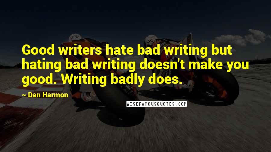 Dan Harmon Quotes: Good writers hate bad writing but hating bad writing doesn't make you good. Writing badly does.