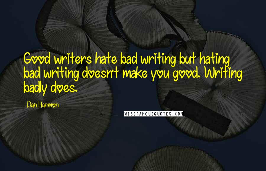 Dan Harmon Quotes: Good writers hate bad writing but hating bad writing doesn't make you good. Writing badly does.