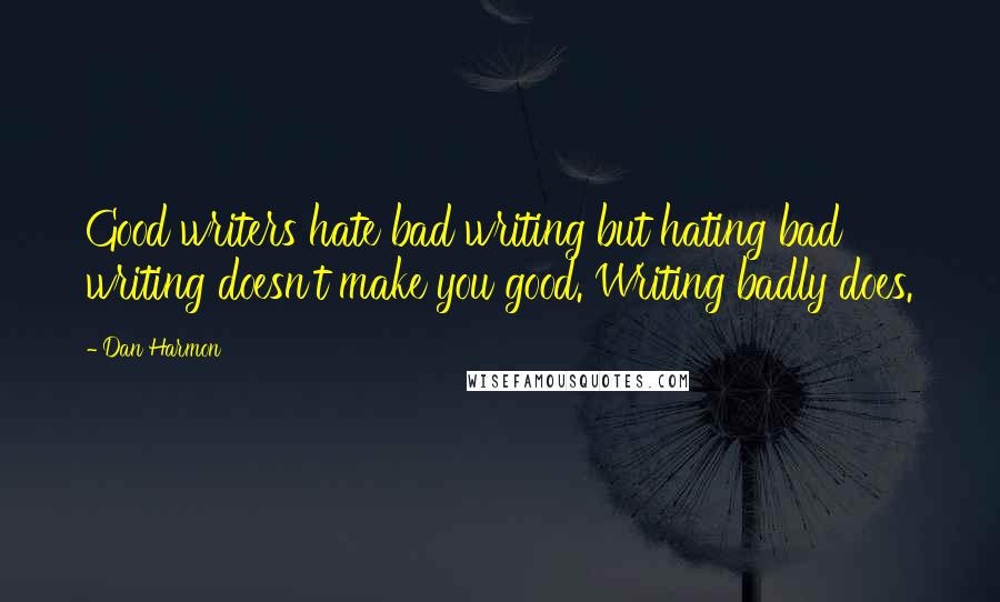 Dan Harmon Quotes: Good writers hate bad writing but hating bad writing doesn't make you good. Writing badly does.