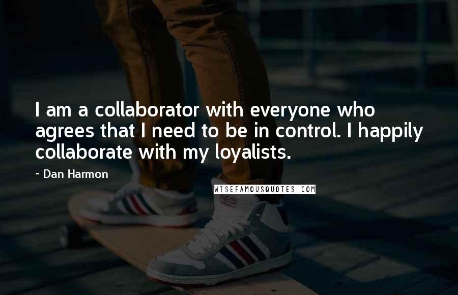 Dan Harmon Quotes: I am a collaborator with everyone who agrees that I need to be in control. I happily collaborate with my loyalists.