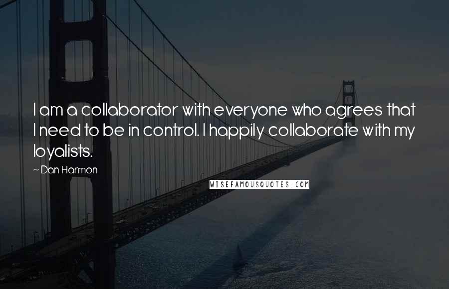 Dan Harmon Quotes: I am a collaborator with everyone who agrees that I need to be in control. I happily collaborate with my loyalists.