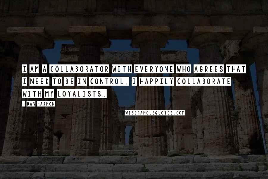 Dan Harmon Quotes: I am a collaborator with everyone who agrees that I need to be in control. I happily collaborate with my loyalists.