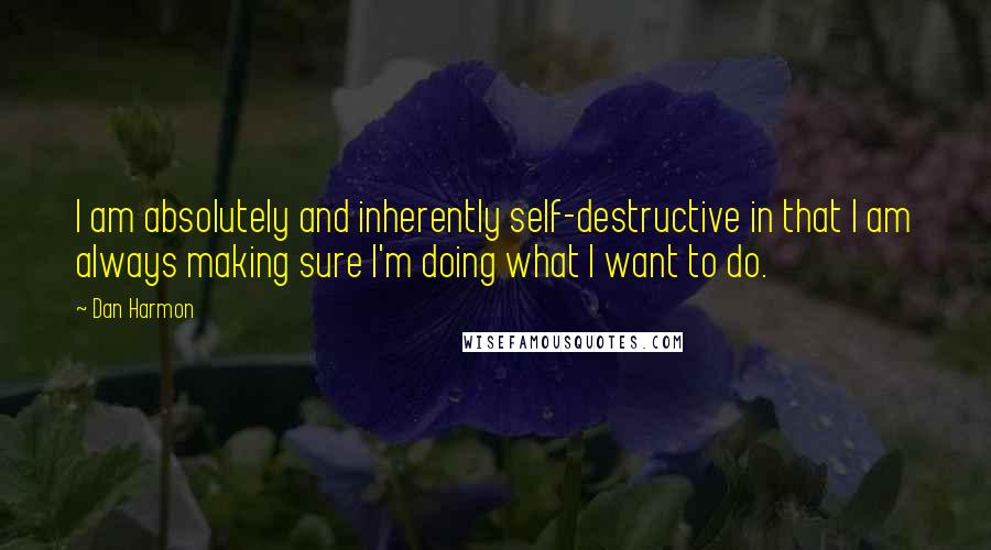 Dan Harmon Quotes: I am absolutely and inherently self-destructive in that I am always making sure I'm doing what I want to do.