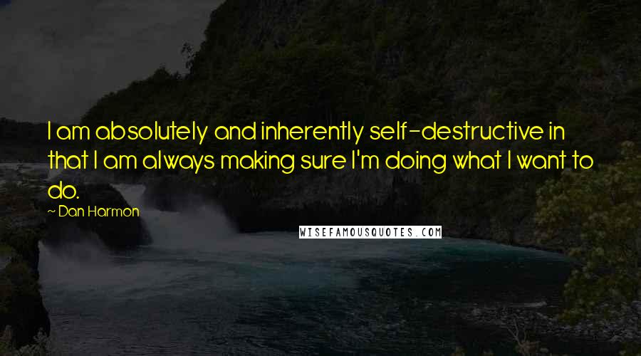 Dan Harmon Quotes: I am absolutely and inherently self-destructive in that I am always making sure I'm doing what I want to do.