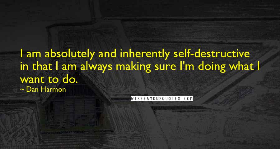 Dan Harmon Quotes: I am absolutely and inherently self-destructive in that I am always making sure I'm doing what I want to do.