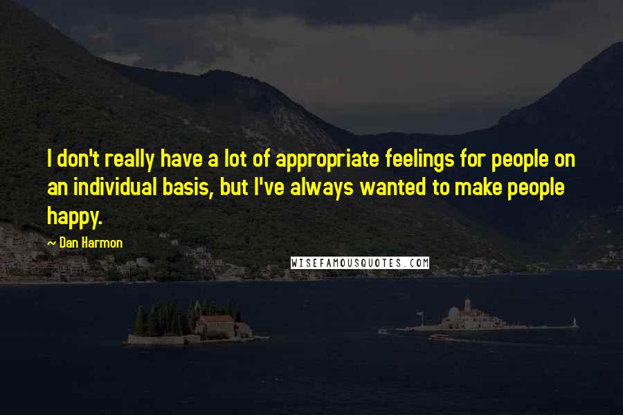 Dan Harmon Quotes: I don't really have a lot of appropriate feelings for people on an individual basis, but I've always wanted to make people happy.