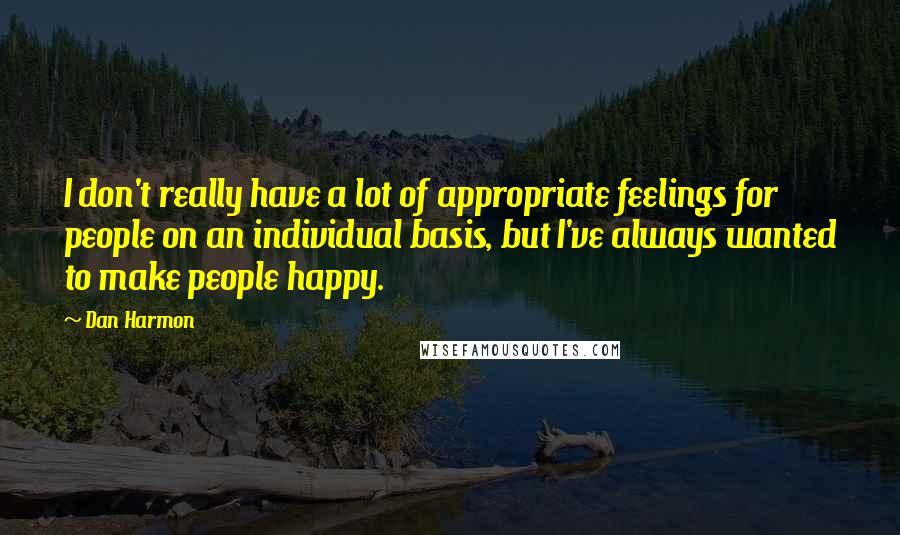 Dan Harmon Quotes: I don't really have a lot of appropriate feelings for people on an individual basis, but I've always wanted to make people happy.