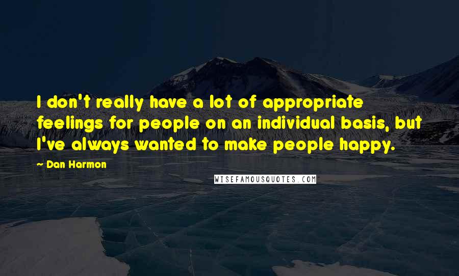 Dan Harmon Quotes: I don't really have a lot of appropriate feelings for people on an individual basis, but I've always wanted to make people happy.