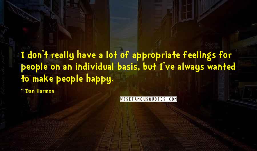 Dan Harmon Quotes: I don't really have a lot of appropriate feelings for people on an individual basis, but I've always wanted to make people happy.