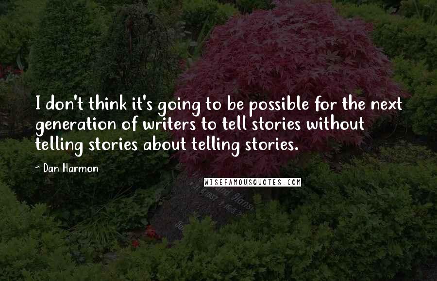 Dan Harmon Quotes: I don't think it's going to be possible for the next generation of writers to tell stories without telling stories about telling stories.