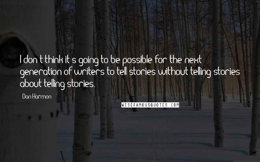 Dan Harmon Quotes: I don't think it's going to be possible for the next generation of writers to tell stories without telling stories about telling stories.