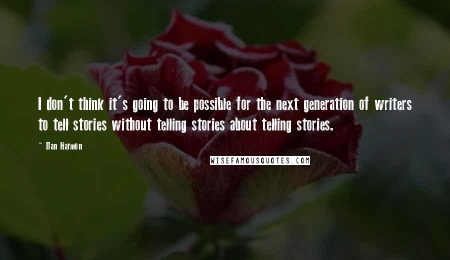 Dan Harmon Quotes: I don't think it's going to be possible for the next generation of writers to tell stories without telling stories about telling stories.
