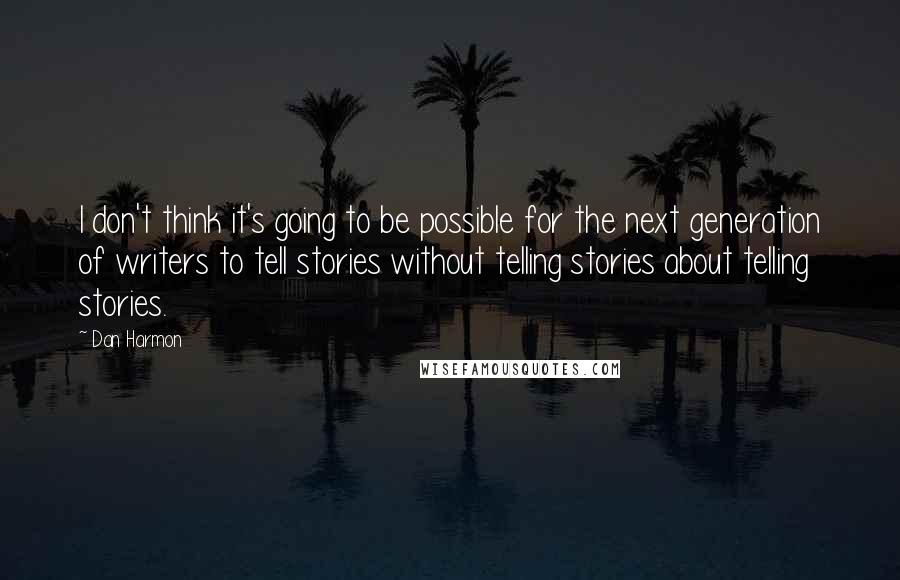 Dan Harmon Quotes: I don't think it's going to be possible for the next generation of writers to tell stories without telling stories about telling stories.