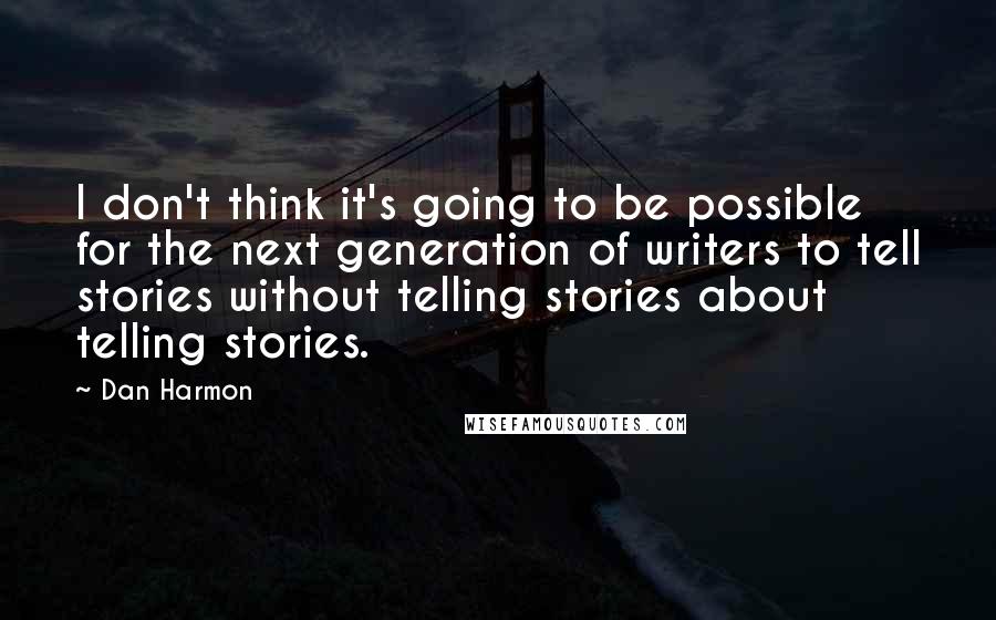 Dan Harmon Quotes: I don't think it's going to be possible for the next generation of writers to tell stories without telling stories about telling stories.