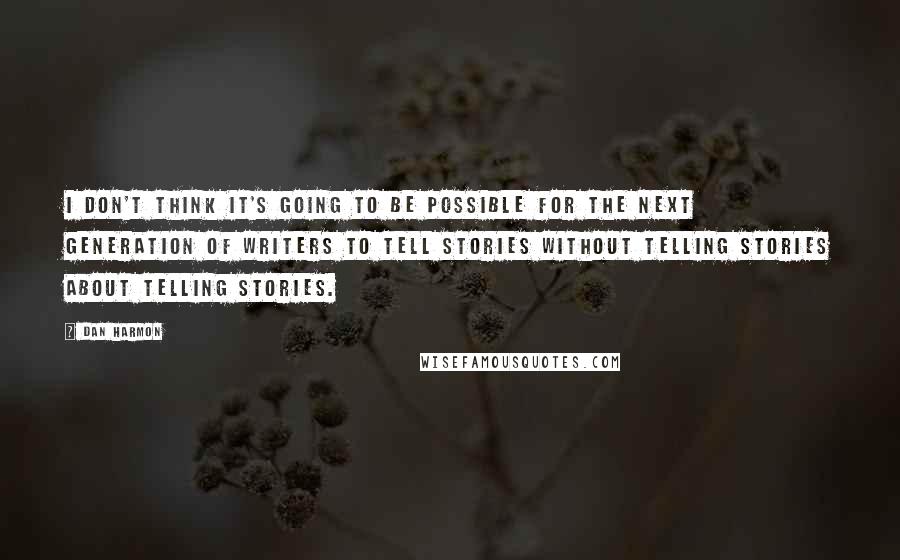 Dan Harmon Quotes: I don't think it's going to be possible for the next generation of writers to tell stories without telling stories about telling stories.