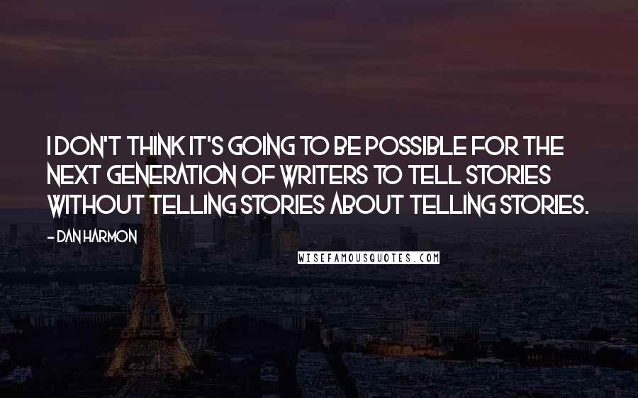 Dan Harmon Quotes: I don't think it's going to be possible for the next generation of writers to tell stories without telling stories about telling stories.