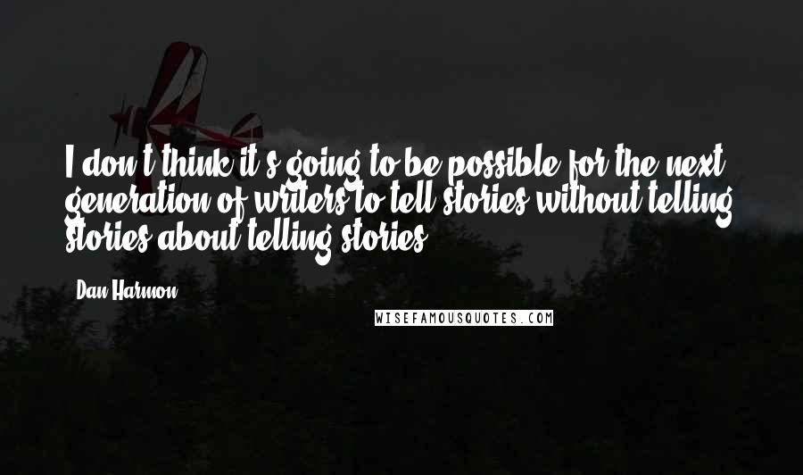 Dan Harmon Quotes: I don't think it's going to be possible for the next generation of writers to tell stories without telling stories about telling stories.