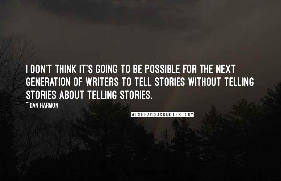 Dan Harmon Quotes: I don't think it's going to be possible for the next generation of writers to tell stories without telling stories about telling stories.