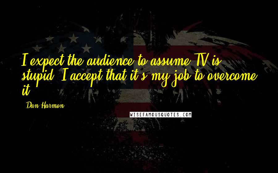 Dan Harmon Quotes: I expect the audience to assume TV is stupid. I accept that it's my job to overcome it.