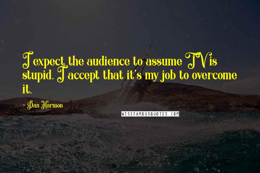 Dan Harmon Quotes: I expect the audience to assume TV is stupid. I accept that it's my job to overcome it.