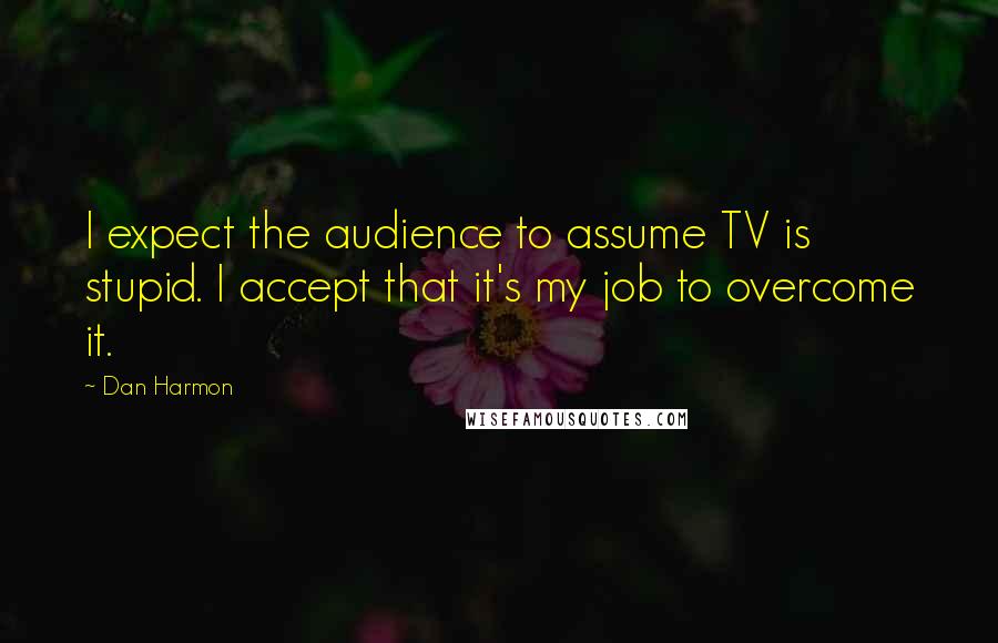 Dan Harmon Quotes: I expect the audience to assume TV is stupid. I accept that it's my job to overcome it.