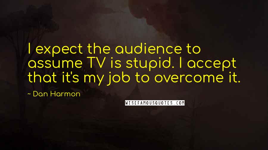 Dan Harmon Quotes: I expect the audience to assume TV is stupid. I accept that it's my job to overcome it.