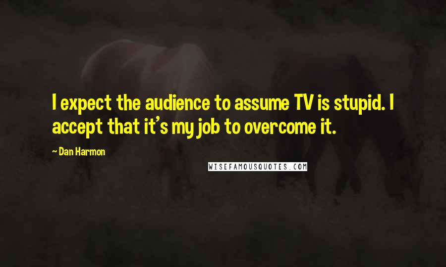 Dan Harmon Quotes: I expect the audience to assume TV is stupid. I accept that it's my job to overcome it.