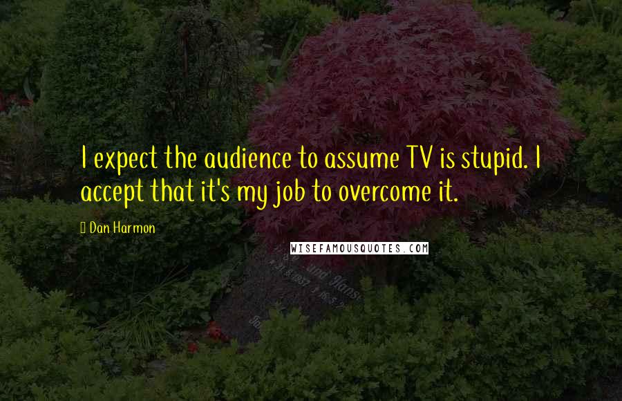 Dan Harmon Quotes: I expect the audience to assume TV is stupid. I accept that it's my job to overcome it.