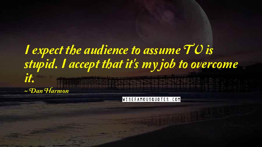 Dan Harmon Quotes: I expect the audience to assume TV is stupid. I accept that it's my job to overcome it.