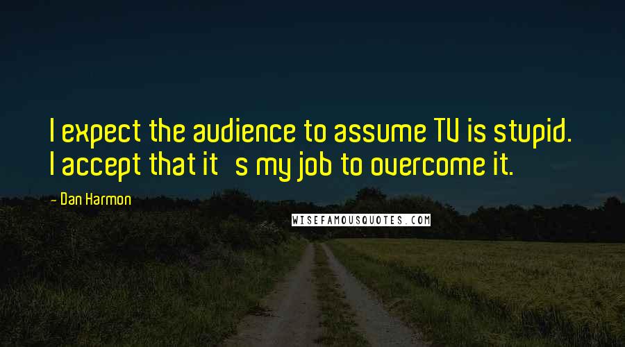 Dan Harmon Quotes: I expect the audience to assume TV is stupid. I accept that it's my job to overcome it.